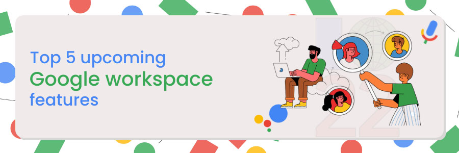 Top 5 upcoming Google Workspace features
